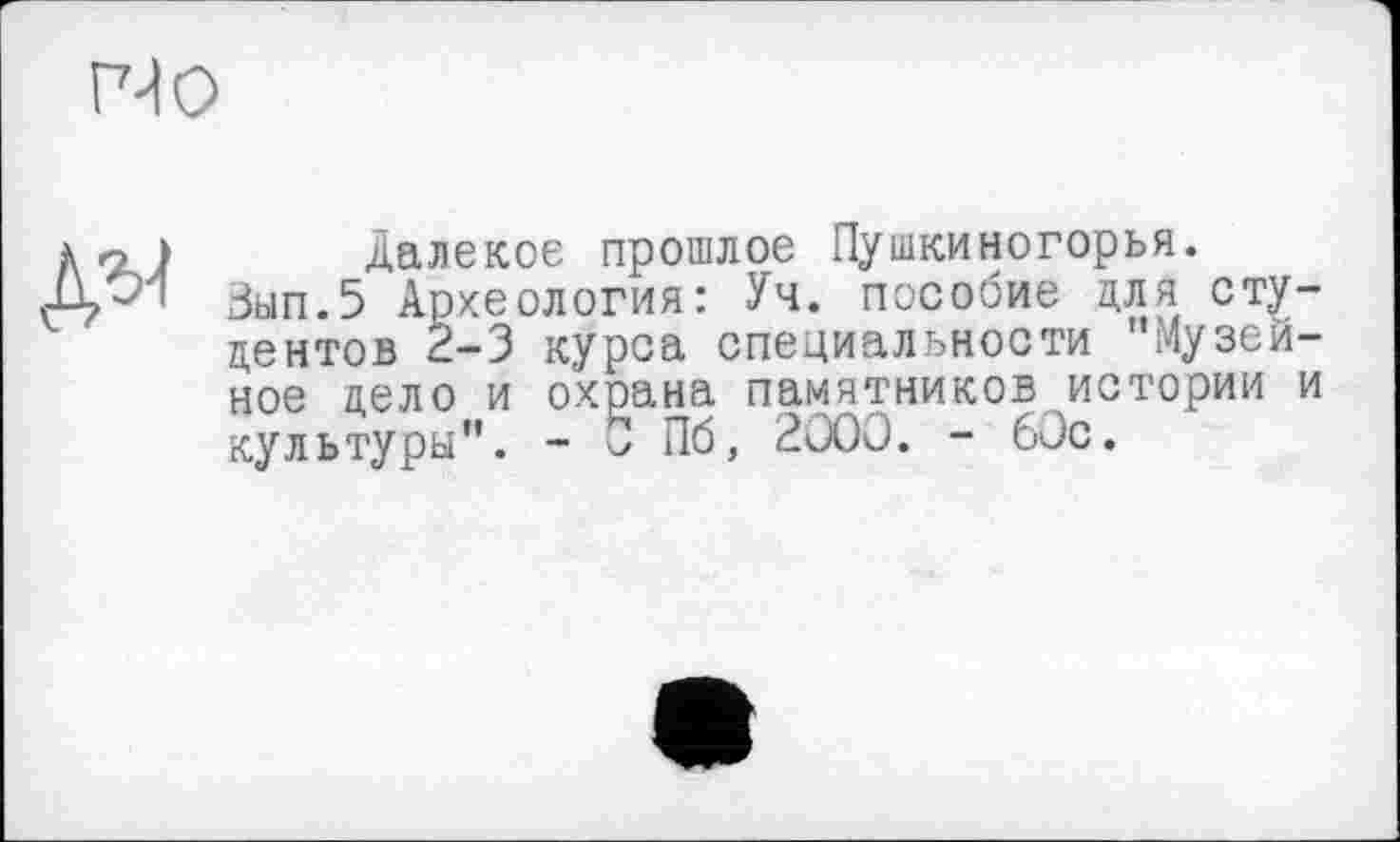 ﻿MO
ДО
Далекое прошлое Пушкиногорья.
Зып.5 Археология: Уч. пособие для студентов 2-3 курса специальности "Музейное дело и охрана памятников истории и культуры". - 5 Пб, 2000. - 60с.